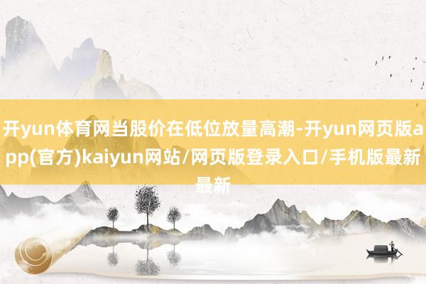 开yun体育网当股价在低位放量高潮-开yun网页版app(官方)kaiyun网站/网页版登录入口/手机版最新