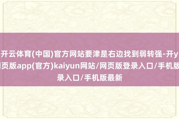 开云体育(中国)官方网站要津是右边找到弱转强-开yun网页版app(官方)kaiyun网站/网页版登录入口/手机版最新