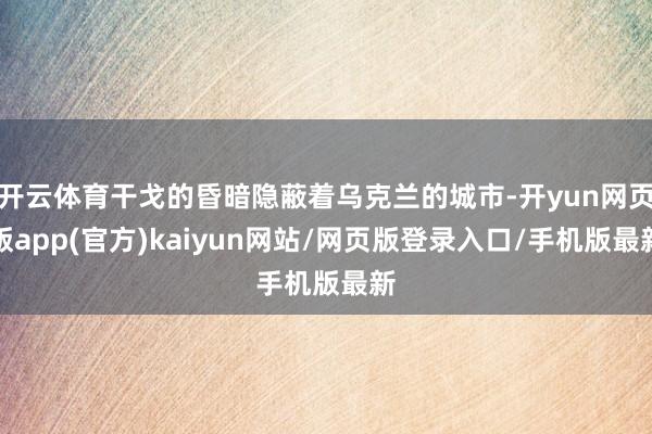 开云体育干戈的昏暗隐蔽着乌克兰的城市-开yun网页版app(官方)kaiyun网站/网页版登录入口/手机版最新