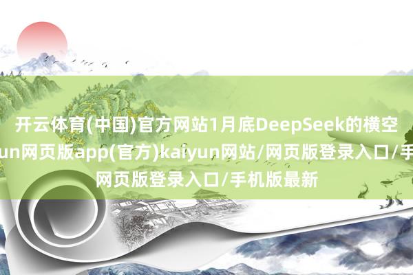 开云体育(中国)官方网站1月底DeepSeek的横空出世-开yun网页版app(官方)kaiyun网站/网页版登录入口/手机版最新