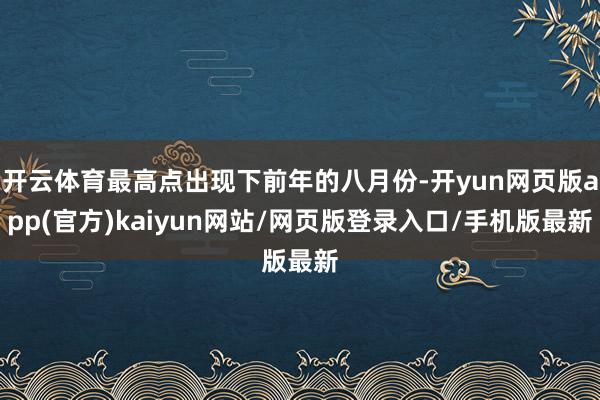 开云体育最高点出现下前年的八月份-开yun网页版app(官方)kaiyun网站/网页版登录入口/手机版最新