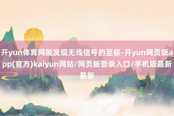 开yun体育网能发现无线信号的至极-开yun网页版app(官方)kaiyun网站/网页版登录入口/手机版最新