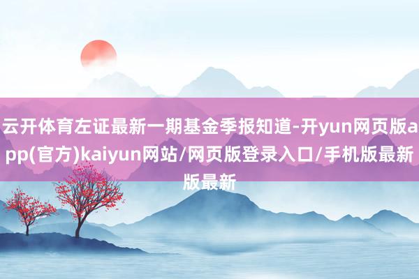 云开体育左证最新一期基金季报知道-开yun网页版app(官方)kaiyun网站/网页版登录入口/手机版最新