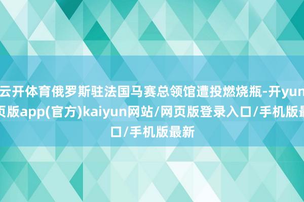 云开体育俄罗斯驻法国马赛总领馆遭投燃烧瓶-开yun网页版app(官方)kaiyun网站/网页版登录入口/手机版最新