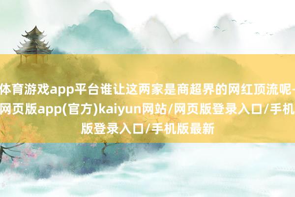 体育游戏app平台谁让这两家是商超界的网红顶流呢-开yun网页版app(官方)kaiyun网站/网页版登录入口/手机版最新
