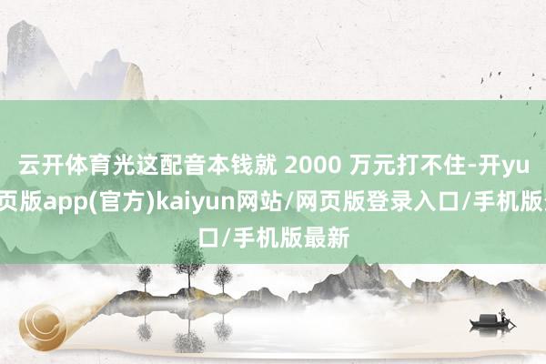 云开体育光这配音本钱就 2000 万元打不住-开yun网页版app(官方)kaiyun网站/网页版登录入口/手机版最新