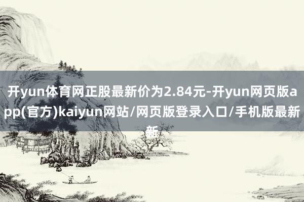 开yun体育网正股最新价为2.84元-开yun网页版app(官方)kaiyun网站/网页版登录入口/手机版最新