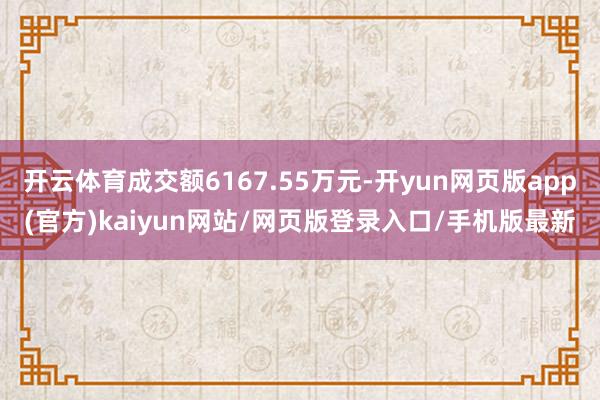 开云体育成交额6167.55万元-开yun网页版app(官方)kaiyun网站/网页版登录入口/手机版最新