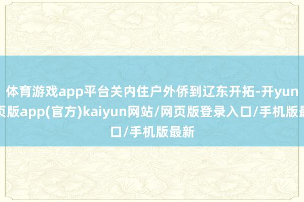 体育游戏app平台关内住户外侨到辽东开拓-开yun网页版app(官方)kaiyun网站/网页版登录入口/手机版最新