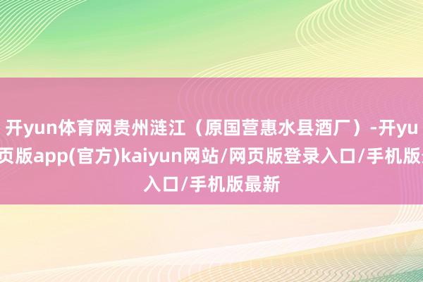 开yun体育网贵州涟江（原国营惠水县酒厂）-开yun网页版app(官方)kaiyun网站/网页版登录入口/手机版最新