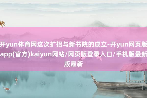 开yun体育网这次扩招与新书院的成立-开yun网页版app(官方)kaiyun网站/网页版登录入口/手机版最新
