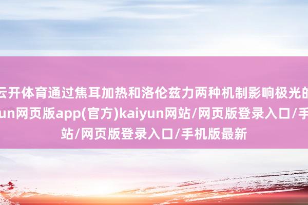 云开体育通过焦耳加热和洛伦兹力两种机制影响极光的产生-开yun网页版app(官方)kaiyun网站/网页版登录入口/手机版最新