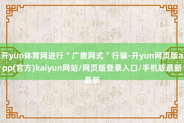 开yun体育网进行＂广撒网式＂行骗-开yun网页版app(官方)kaiyun网站/网页版登录入口/手机版最新