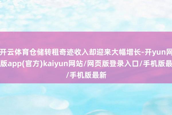开云体育仓储转租奇迹收入却迎来大幅增长-开yun网页版app(官方)kaiyun网站/网页版登录入口/手机版最新