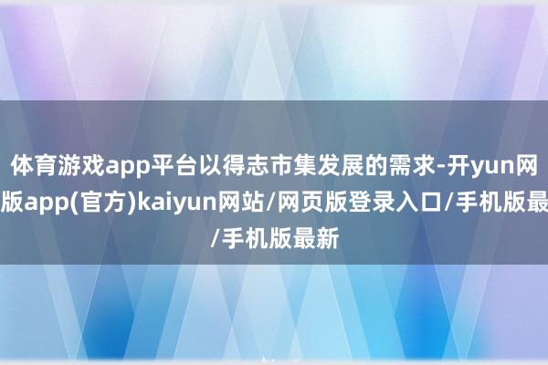 体育游戏app平台以得志市集发展的需求-开yun网页版app(官方)kaiyun网站/网页版登录入口/手机版最新