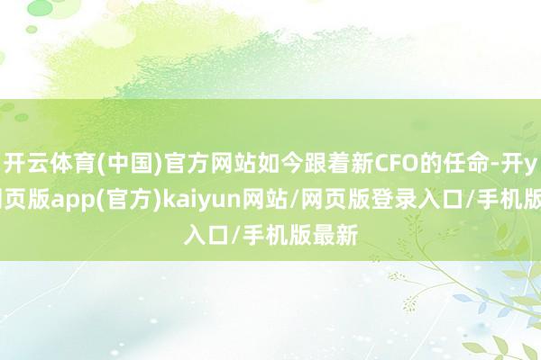 开云体育(中国)官方网站如今跟着新CFO的任命-开yun网页版app(官方)kaiyun网站/网页版登录入口/手机版最新