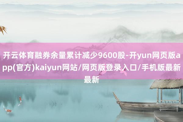 开云体育融券余量累计减少9600股-开yun网页版app(官方)kaiyun网站/网页版登录入口/手机版最新
