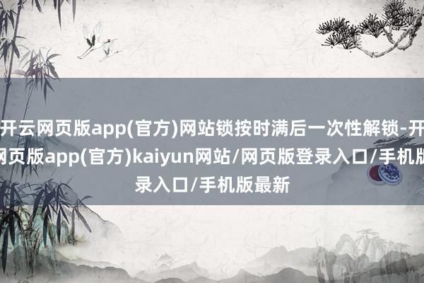 开云网页版app(官方)网站锁按时满后一次性解锁-开yun网页版app(官方)kaiyun网站/网页版登录入口/手机版最新