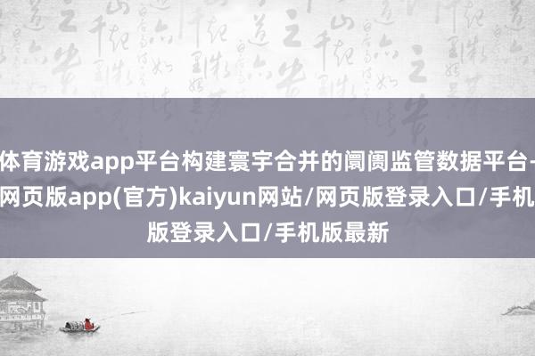 体育游戏app平台构建寰宇合并的阛阓监管数据平台-开yun网页版app(官方)kaiyun网站/网页版登录入口/手机版最新