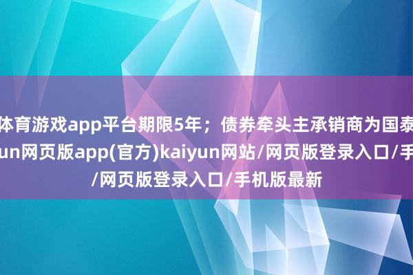 体育游戏app平台期限5年；债券牵头主承销商为国泰君安-开yun网页版app(官方)kaiyun网站/网页版登录入口/手机版最新