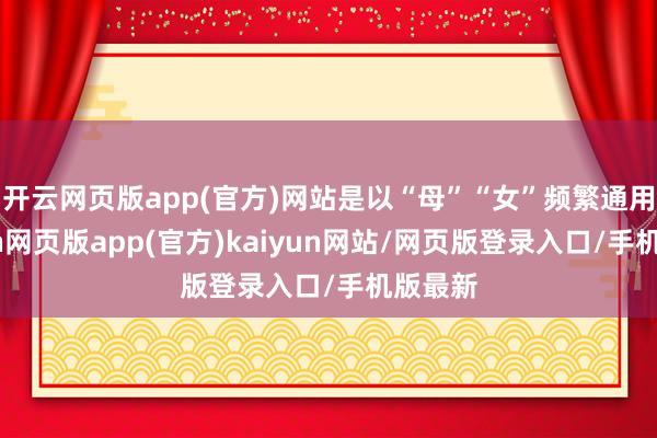 开云网页版app(官方)网站是以“母”“女”频繁通用-开yun网页版app(官方)kaiyun网站/网页版登录入口/手机版最新