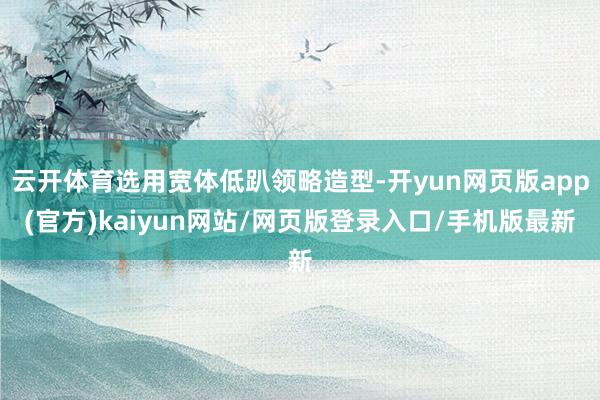 云开体育选用宽体低趴领略造型-开yun网页版app(官方)kaiyun网站/网页版登录入口/手机版最新