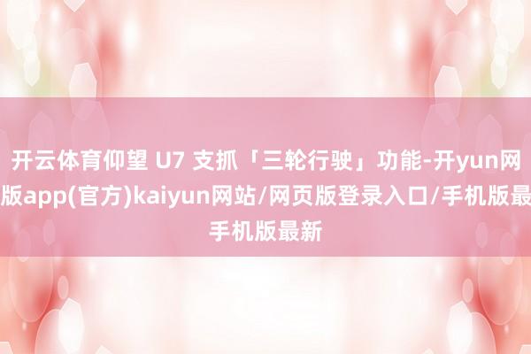 开云体育仰望 U7 支抓「三轮行驶」功能-开yun网页版app(官方)kaiyun网站/网页版登录入口/手机版最新