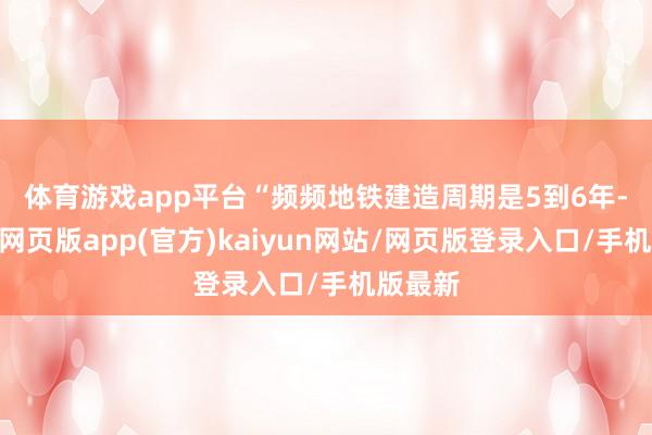 体育游戏app平台　　“频频地铁建造周期是5到6年-开yun网页版app(官方)kaiyun网站/网页版登录入口/手机版最新