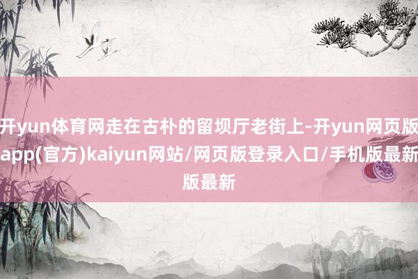 开yun体育网走在古朴的留坝厅老街上-开yun网页版app(官方)kaiyun网站/网页版登录入口/手机版最新
