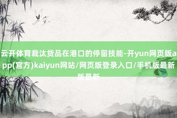 云开体育裁汰货品在港口的停留技能-开yun网页版app(官方)kaiyun网站/网页版登录入口/手机版最新