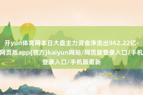 开yun体育网本日大盘主力资金净流出962.22亿-开yun网页版app(官方)kaiyun网站/网页版登录入口/手机版最新