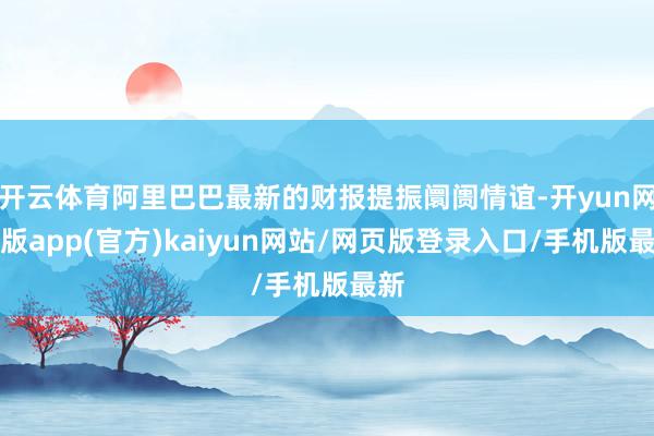 开云体育阿里巴巴最新的财报提振阛阓情谊-开yun网页版app(官方)kaiyun网站/网页版登录入口/手机版最新