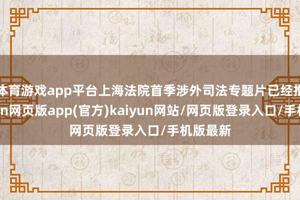 体育游戏app平台上海法院首季涉外司法专题片已经推出-开yun网页版app(官方)kaiyun网站/网页版登录入口/手机版最新