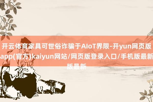 开云体育家具可世俗诈骗于AIoT界限-开yun网页版app(官方)kaiyun网站/网页版登录入口/手机版最新