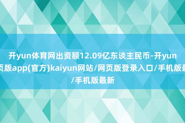 开yun体育网出资额12.09亿东谈主民币-开yun网页版app(官方)kaiyun网站/网页版登录入口/手机版最新