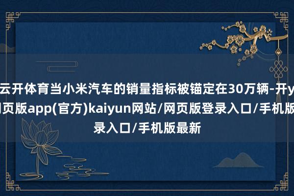 云开体育当小米汽车的销量指标被锚定在30万辆-开yun网页版app(官方)kaiyun网站/网页版登录入口/手机版最新