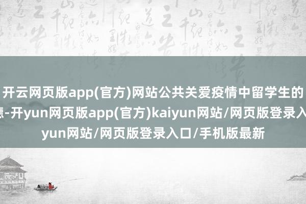 开云网页版app(官方)网站公共关爱疫情中留学生的心绪健康是功德-开yun网页版app(官方)kaiyun网站/网页版登录入口/手机版最新