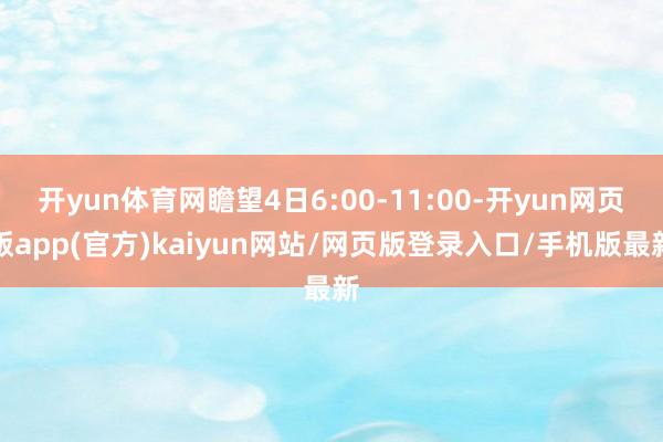 开yun体育网瞻望4日6:00-11:00-开yun网页版app(官方)kaiyun网站/网页版登录入口/手机版最新
