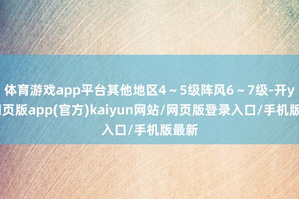 体育游戏app平台其他地区4～5级阵风6～7级-开yun网页版app(官方)kaiyun网站/网页版登录入口/手机版最新