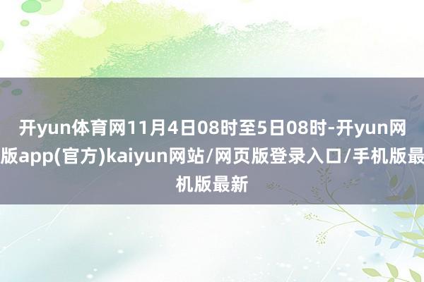 开yun体育网11月4日08时至5日08时-开yun网页版app(官方)kaiyun网站/网页版登录入口/手机版最新