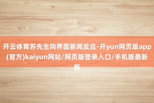 开云体育苏先生向界面新闻反应-开yun网页版app(官方)kaiyun网站/网页版登录入口/手机版最新