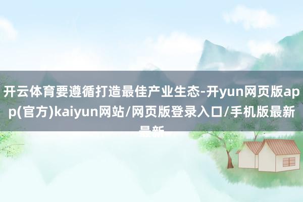 开云体育要遵循打造最佳产业生态-开yun网页版app(官方)kaiyun网站/网页版登录入口/手机版最新